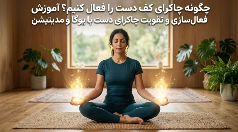 چگونه چاکرای کف دست را فعال کنیم؟ آموزش فعال‌سازی و تقویت چاکرای دست با یوگا و مدیتیشن